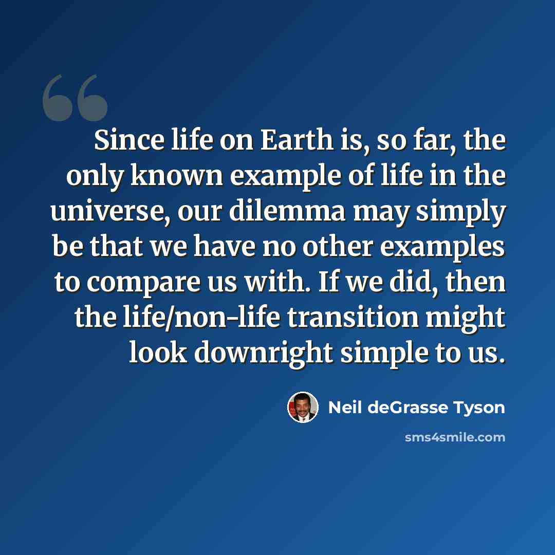“Since life on Earth is, so far, the only known example of life in the universe, our dilemma may simply be that we have no other examples to compare us with. If we did, then the life/non-life transition might look downright simple to us.” quote by Neil deGrasse Tyson
