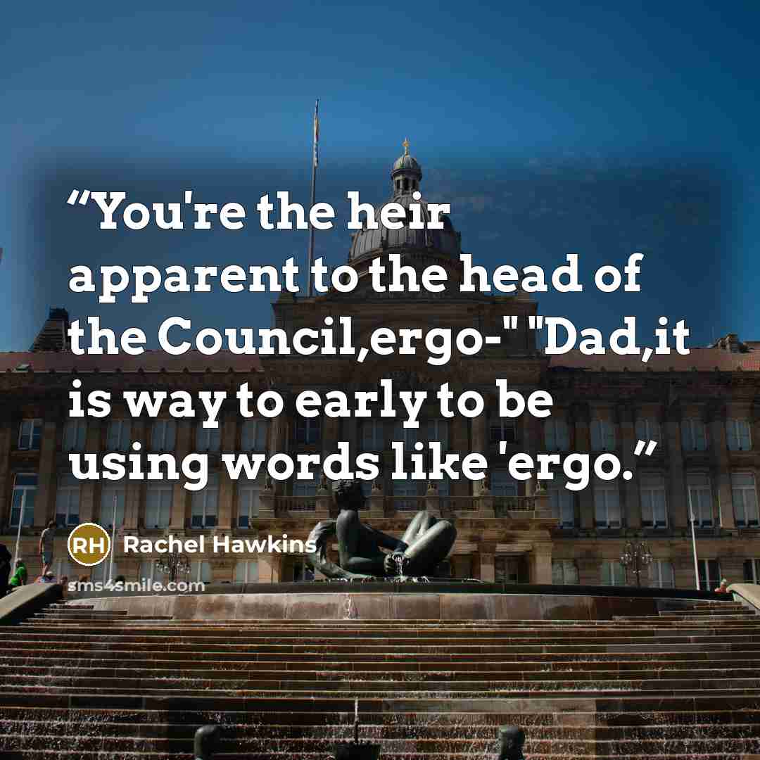 “You're the heir apparent to the head of the Council,ergo-" "Dad,it is way to early to be using words like 'ergo.” quote by Rachel Hawkins