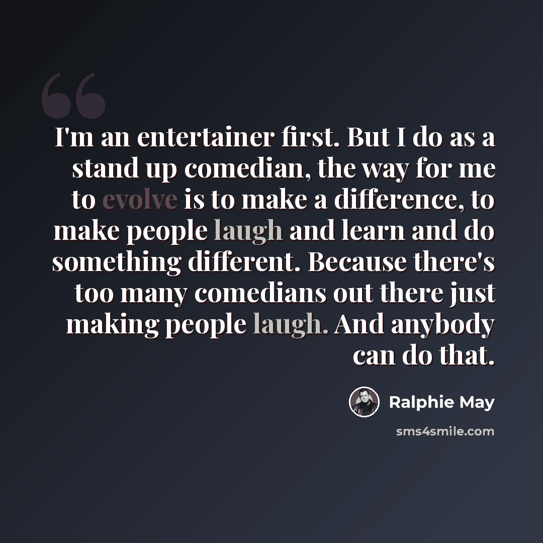 “I'm an entertainer first. But I do as a stand up comedian, the way for me to evolve is to make a difference, to make people laugh and learn and do something different. Because there's too many comedians out there just making people laugh. And anybody can do that.” quote by Ralphie May
