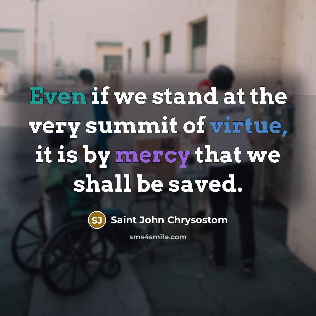 “Even if we stand at the very summit of virtue, it is by mercy that we shall be saved.” quote by Saint John Chrysostom