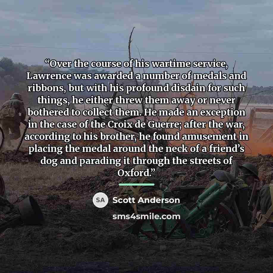 “Over the course of his wartime service, Lawrence was awarded a number of medals and ribbons, but with his profound disdain for such things, he either threw them away or never bothered to collect them. He made an exception in the case of the Croix de Guerre; after the war, according to his brother…” quote by Scott Anderson