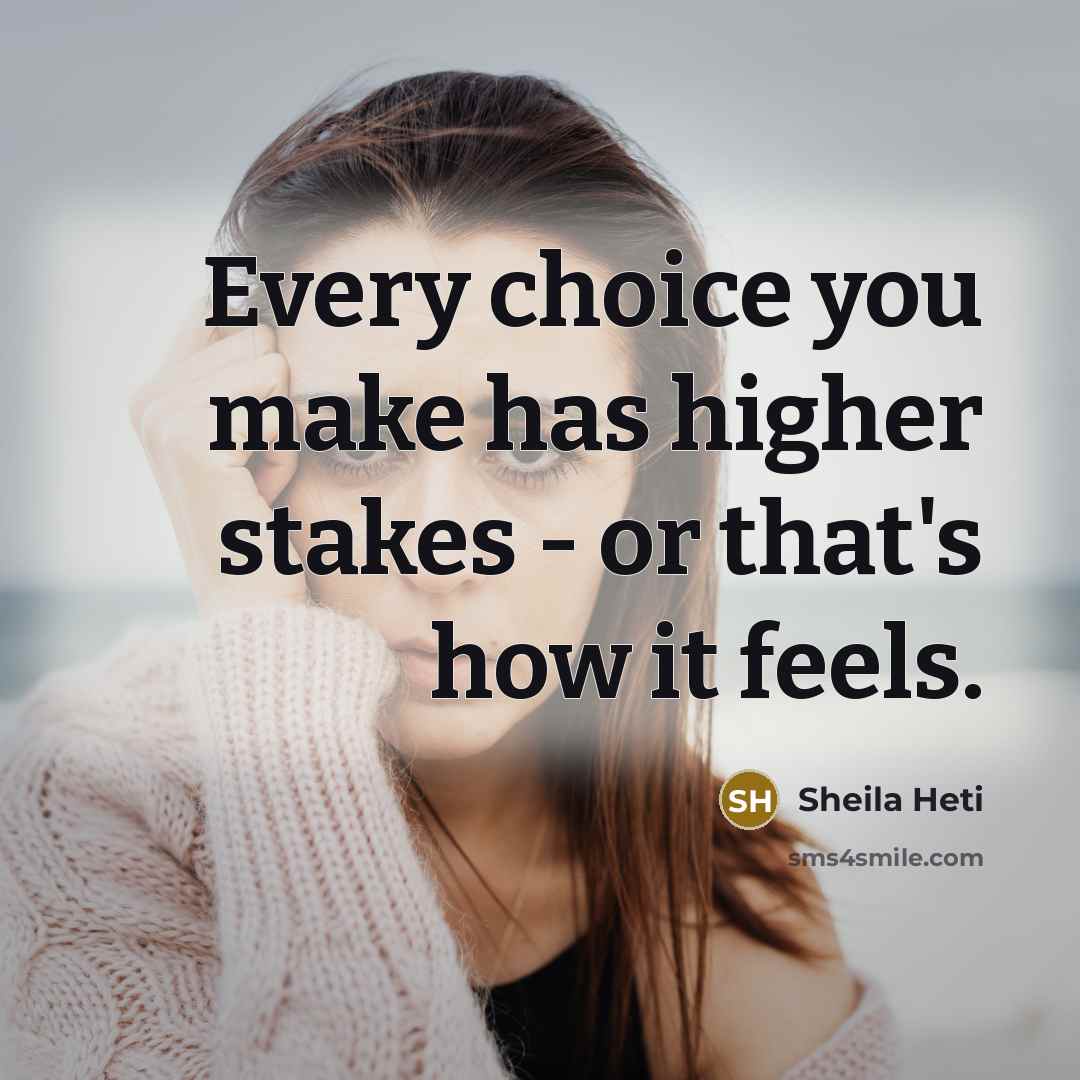 “Every choice you make has higher stakes - or that's how it feels.” quote by Sheila Heti