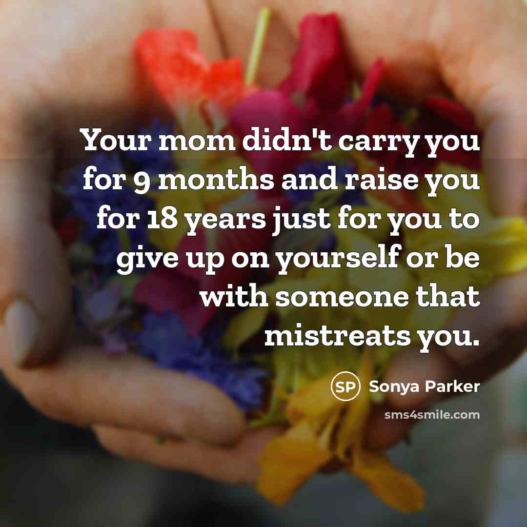 “Your mom didn't carry you for 9 months and raise you for 18 years just for you to give up on yourself or be with someone that mistreats you.” quote by SONYA PARKER