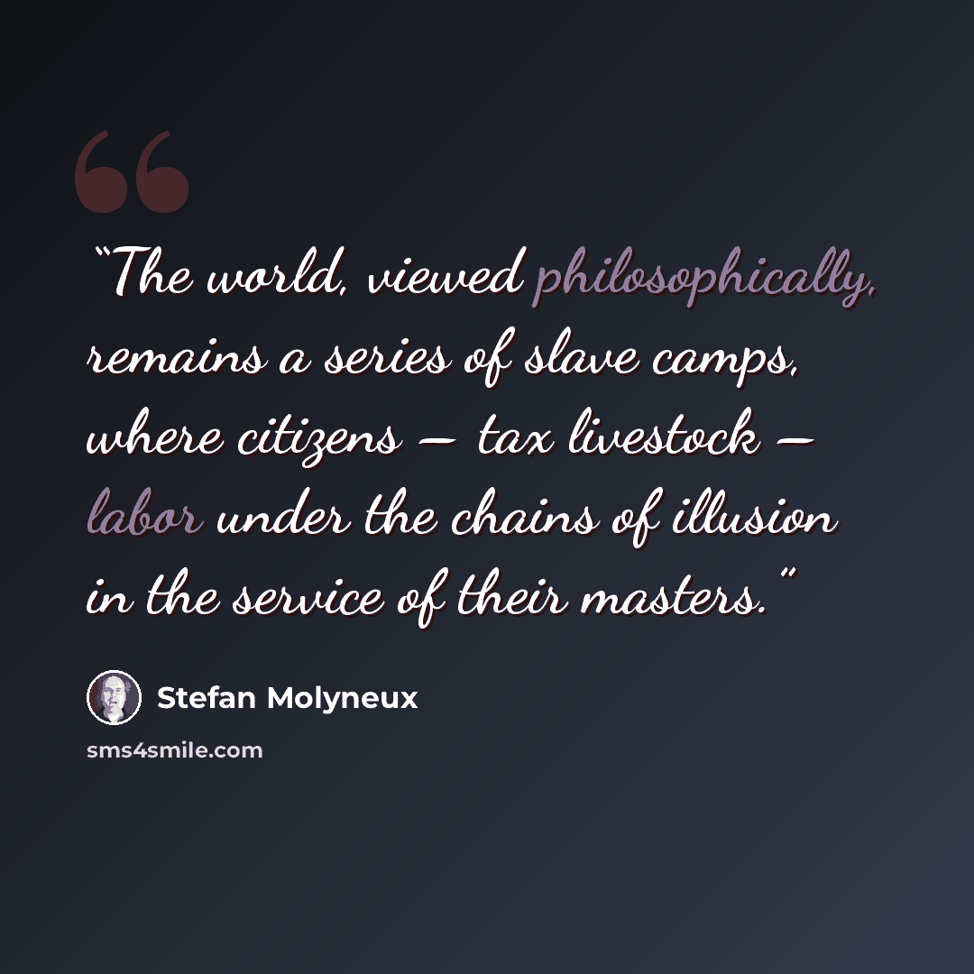 “The world, viewed philosophically, remains a series of slave camps, where citizens – tax livestock – labor under the chains of illusion in the service of their masters.” quote by Stefan Molyneux