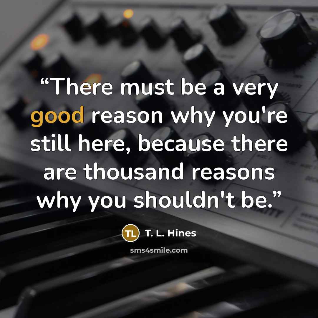 “There must be a very good reason why you're still here, because there are thousand reasons why you shouldn't be.” quote by T. L. Hines
