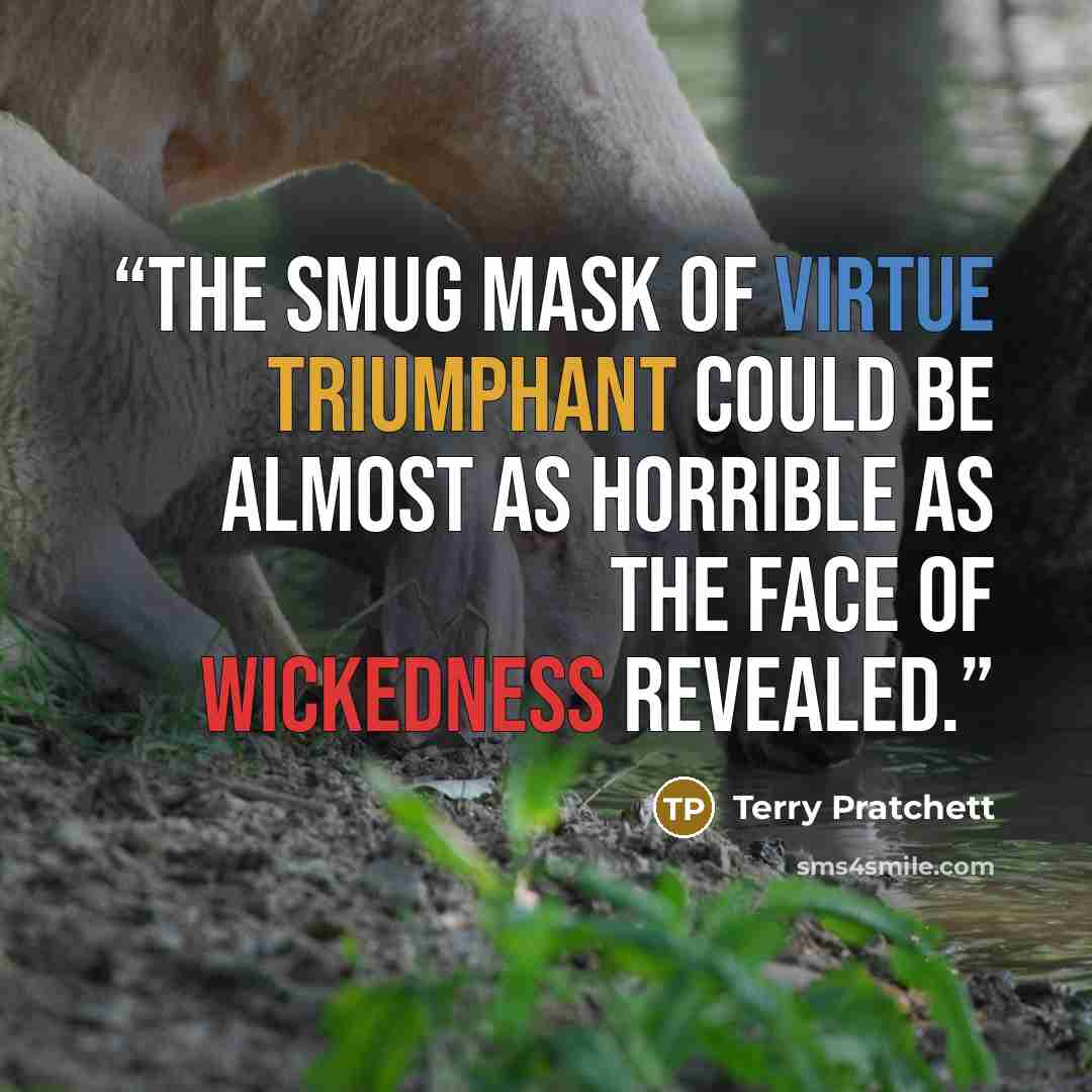 “The smug mask of virtue triumphant could be almost as horrible as the face of wickedness revealed.” quote by Terry Pratchett