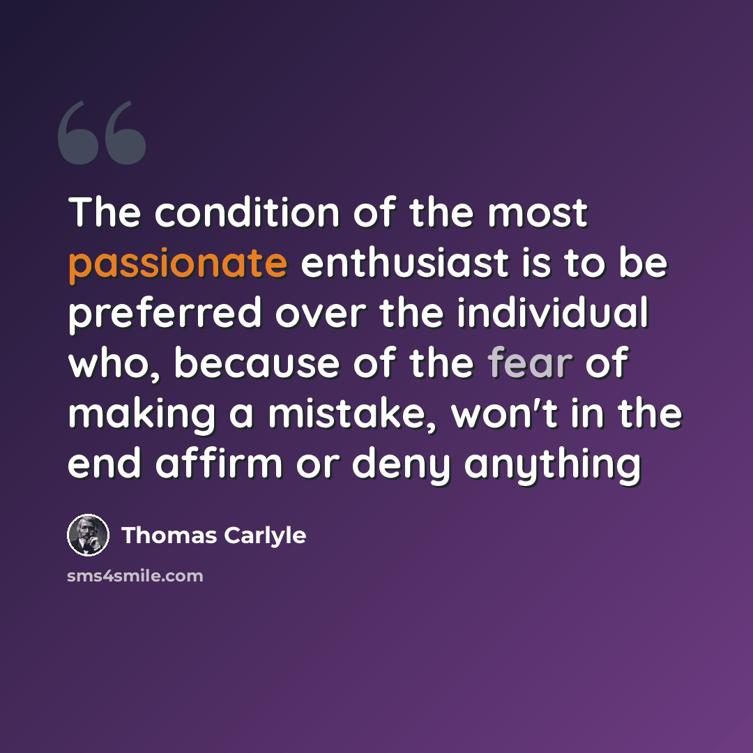 “The condition of the most passionate enthusiast is to be preferred over the individual who, because of the fear of making a mistake, won't in the end affirm or deny anything” quote by Thomas Carlyle