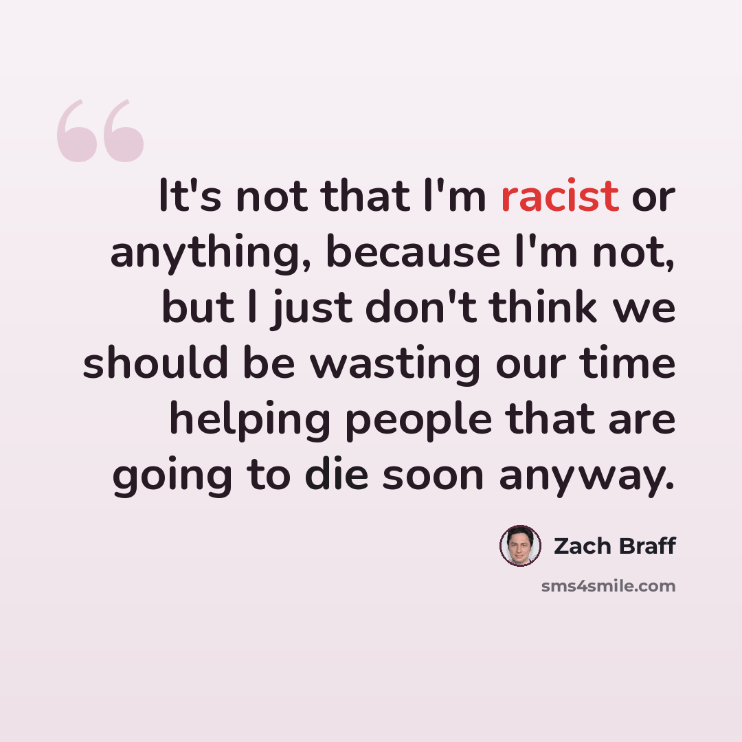 “It's not that I'm racist or anything, because I'm not, but I just don't think we should be wasting our time helping people that are going to die soon anyway.” quote by Zach Braff