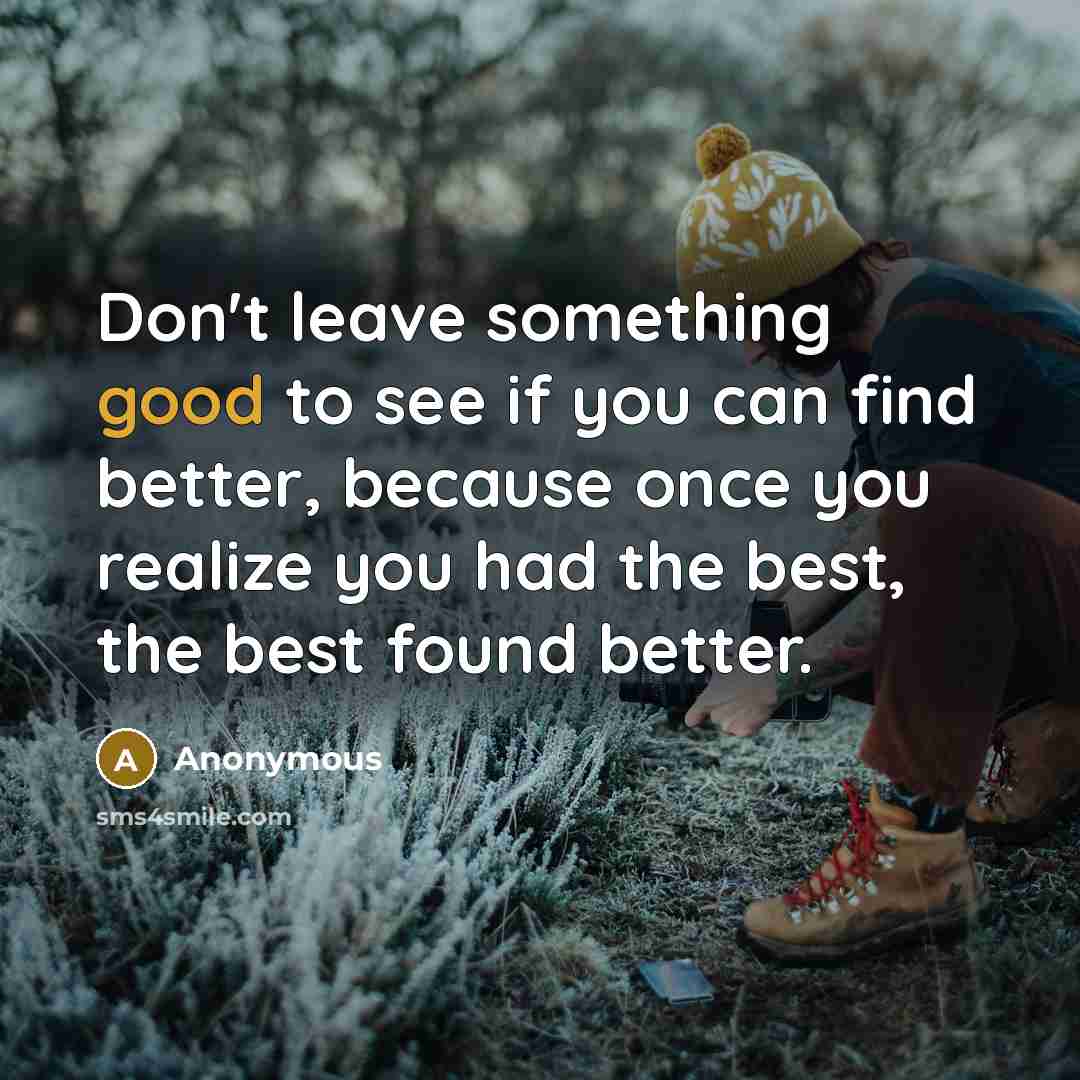 “Don't leave something good to see if you can find better, because once you realize you had the best, the best found better.” quote by Anonymous