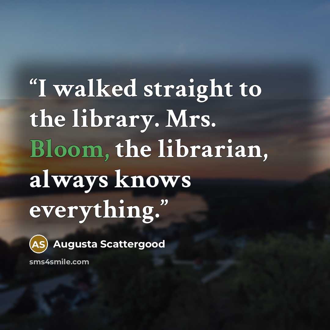 “I walked straight to the library. Mrs. Bloom, the librarian, always knows everything.” quote by Augusta Scattergood