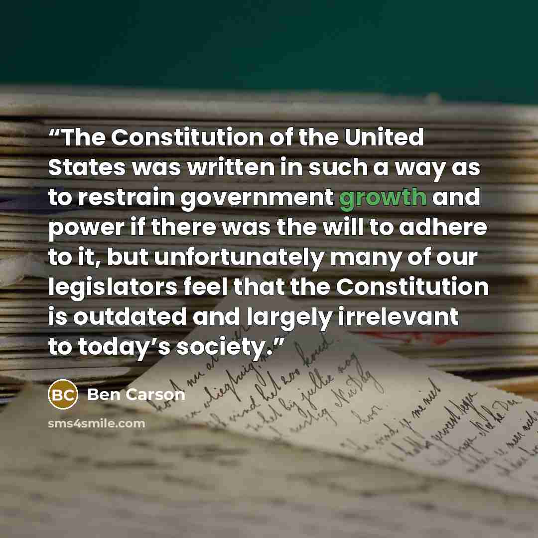 “The Constitution of the United States was written in such a way as to restrain government growth and power if there was the will to adhere to it, but unfortunately many of our legislators feel that the Constitution is outdated and largely irrelevant to today’s society.” quote by Ben Carson