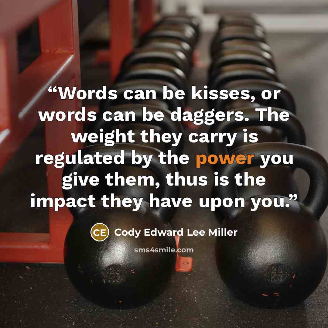 “Words can be kisses, or words can be daggers. The weight they carry is regulated by the power you give them, thus is the impact they have upon you.” quote by Cody Edward Lee Miller