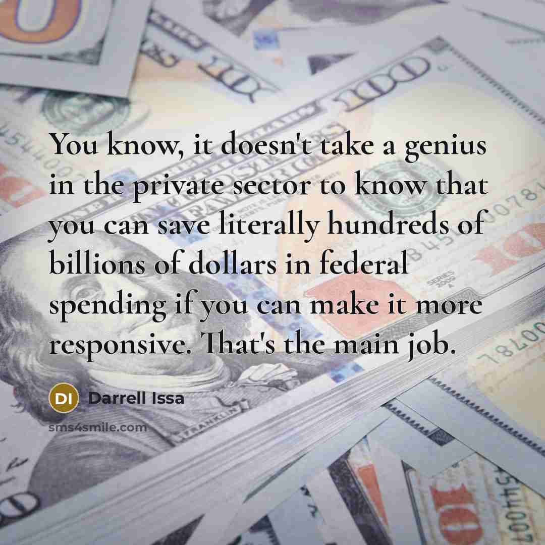 “You know, it doesn't take a genius in the private sector to know that you can save literally hundreds of billions of dollars in federal spending if you can make it more responsive. That's the main job.” quote by Darrell Issa