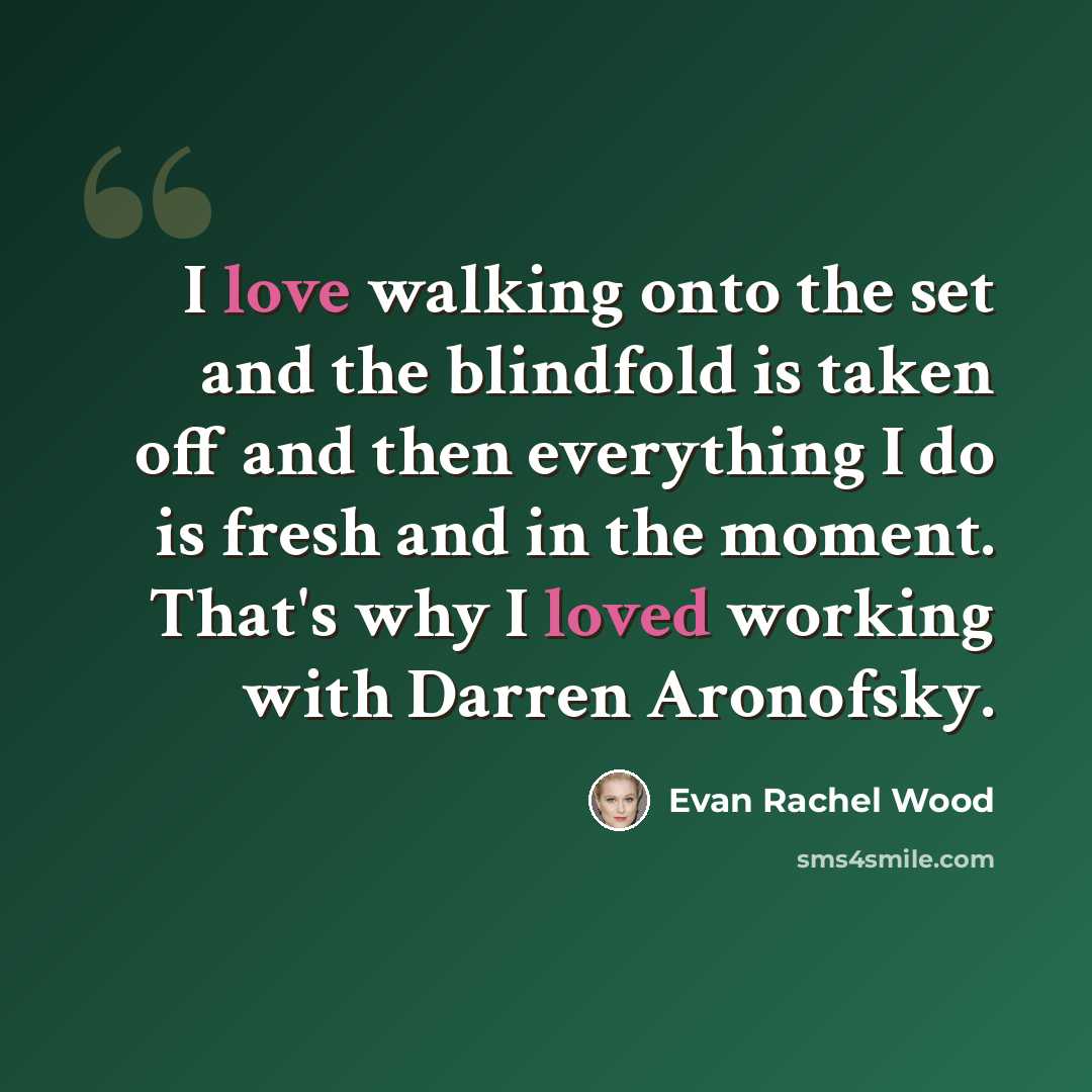 “I love walking onto the set and the blindfold is taken off and then everything I do is fresh and in the moment. That's why I loved working with Darren Aronofsky.” quote by Evan Rachel Wood
