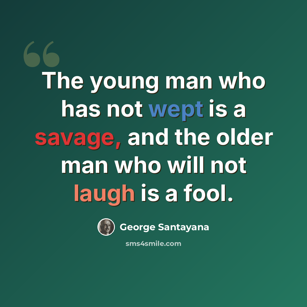 “The young man who has not wept is a savage, and the older man who will not laugh is a fool.” quote by George Santayana
