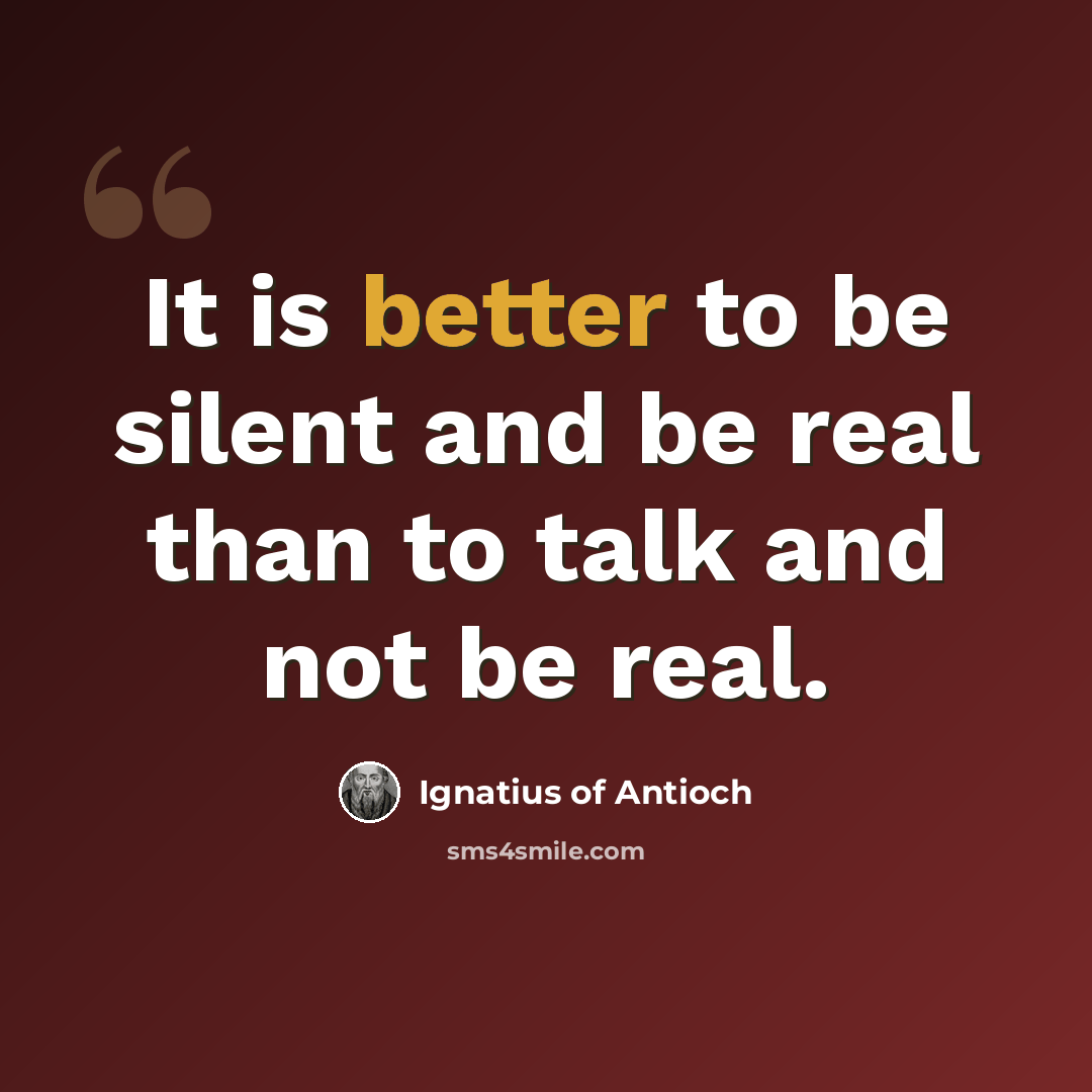 “It is better to be silent and be real than to talk and not be real.” quote by Ignatius of Antioch