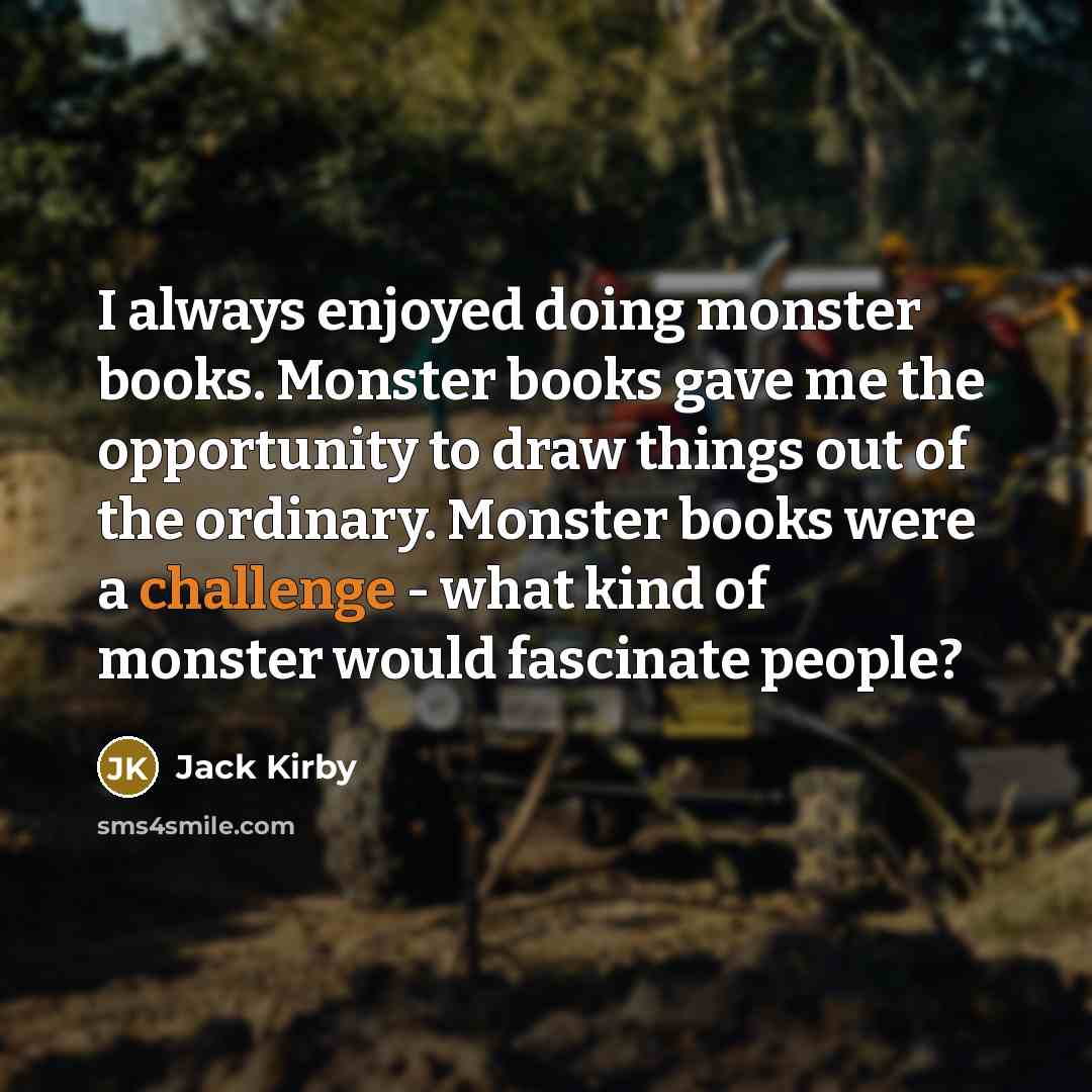 “I always enjoyed doing monster books. Monster books gave me the opportunity to draw things out of the ordinary. Monster books were a challenge - what kind of monster would fascinate people?” quote by Jack Kirby