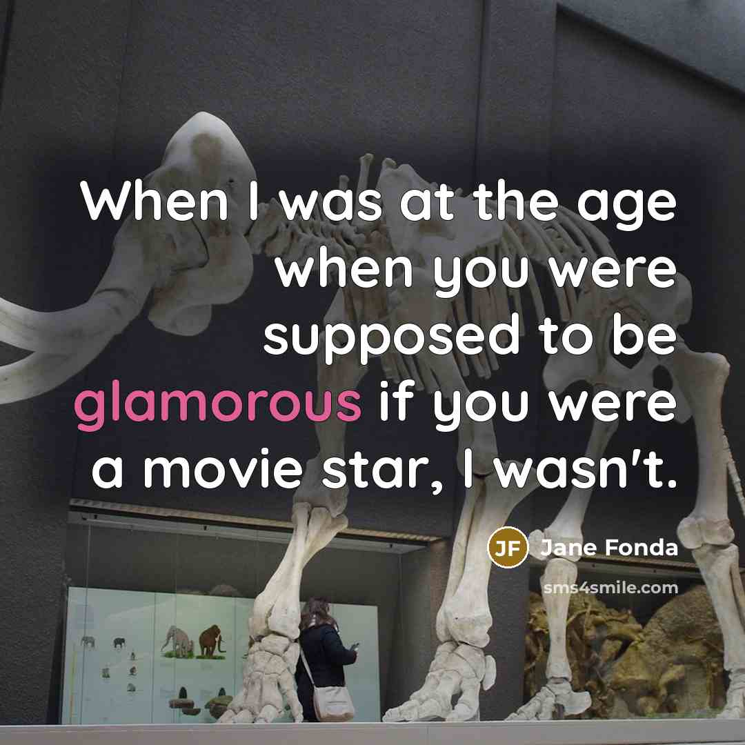 “When I was at the age when you were supposed to be glamorous if you were a movie star, I wasn't.” quote by Jane Fonda