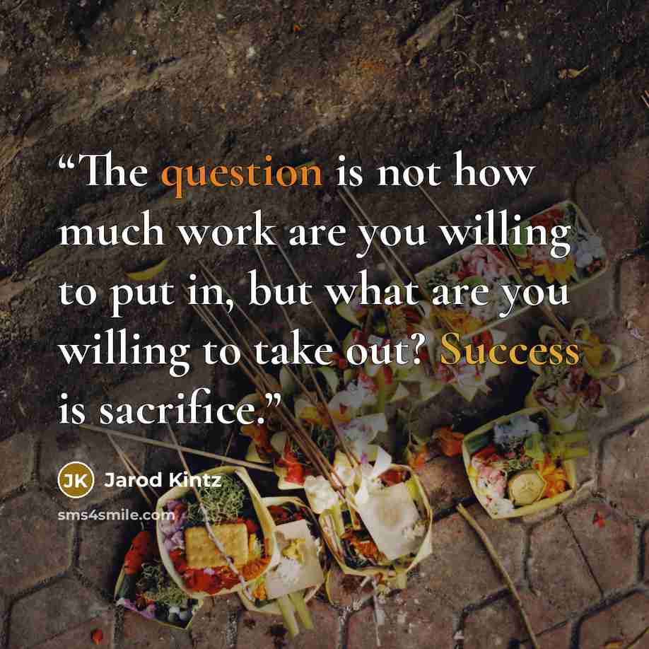 “The question is not how much work are you willing to put in, but what are you willing to take out? Success is sacrifice.” quote by Jarod Kintz