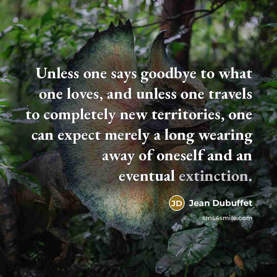 “Unless one says goodbye to what one loves, and unless one travels to completely new territories, one can expect merely a long wearing away of oneself and an eventual extinction.” quote by Jean Dubuffet