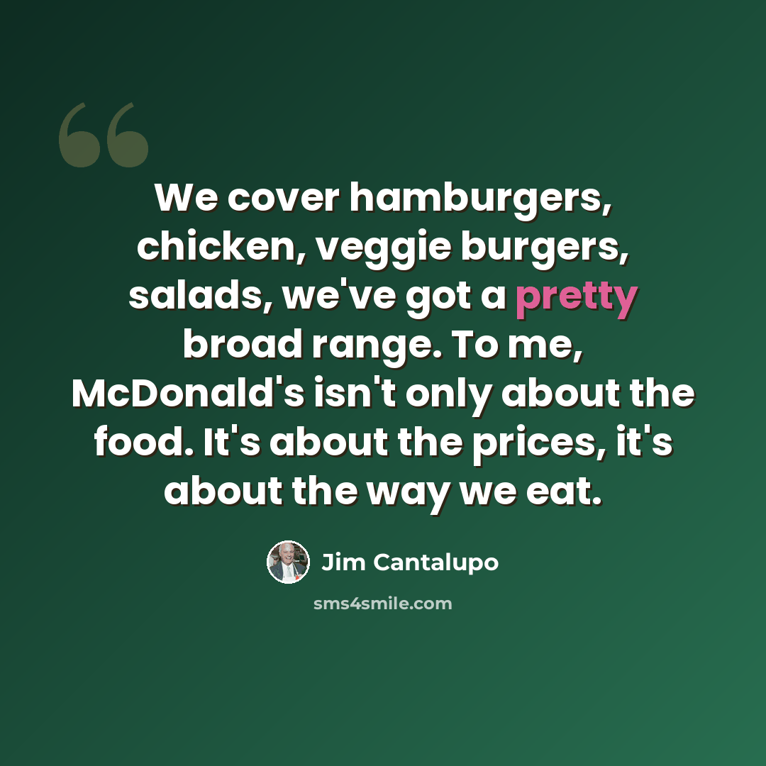 “We cover hamburgers, chicken, veggie burgers, salads, we've got a pretty broad range. To me, McDonald's isn't only about the food. It's about the prices, it's about the way we eat.” quote by Jim Cantalupo
