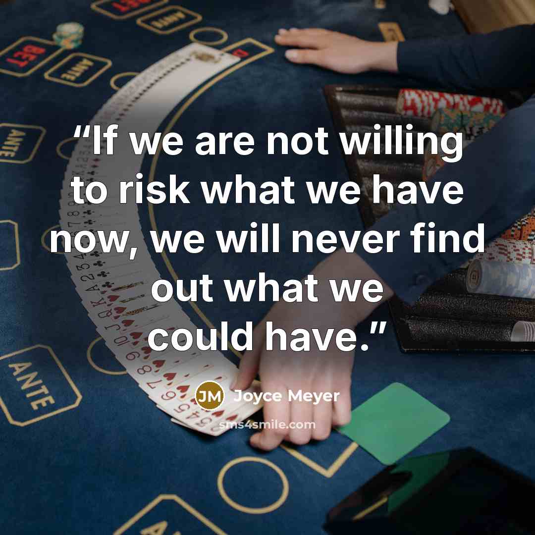 “If we are not willing to risk what we have now, we will never find out what we could have.” quote by Joyce Meyer