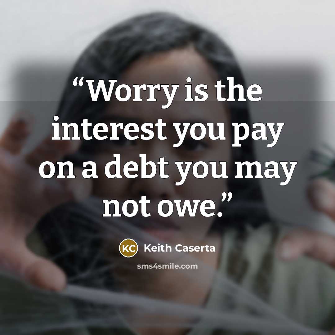 “Worry is the interest you pay on a debt you may not owe.” quote by Keith Caserta