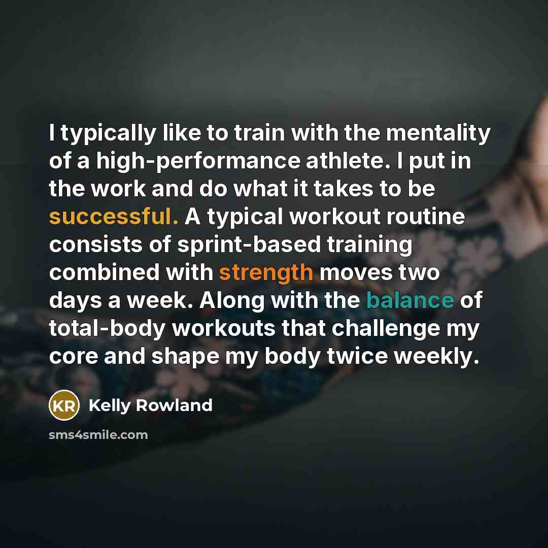 “I typically like to train with the mentality of a high-performance athlete. I put in the work and do what it takes to be successful. A typical workout routine consists of sprint-based training combined with strength moves two days a week. Along with the balance of total-body workouts that…” quote by Kelly Rowland
