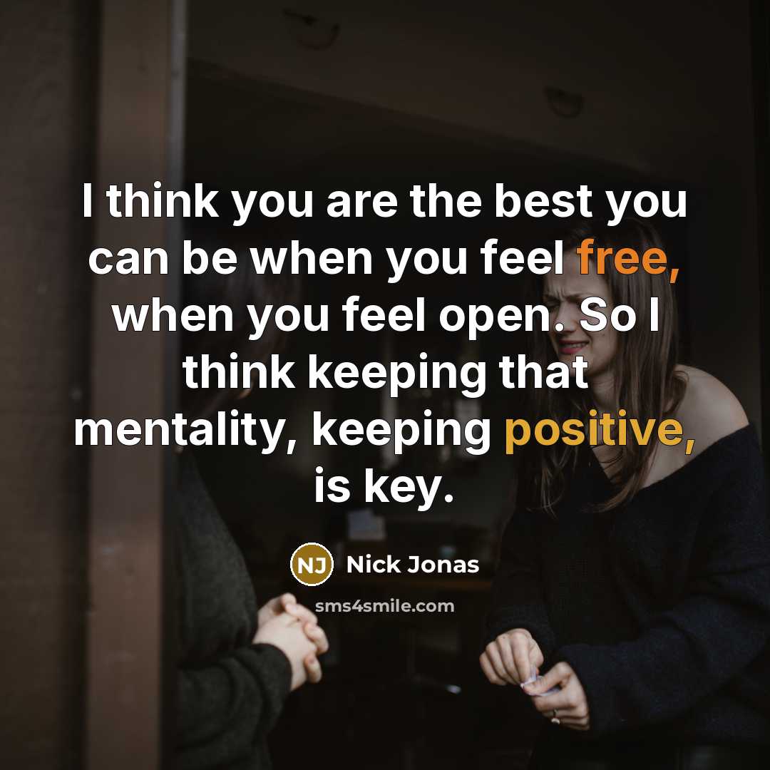“I think you are the best you can be when you feel free, when you feel open. So I think keeping that mentality, keeping positive, is key.” quote by Nick Jonas