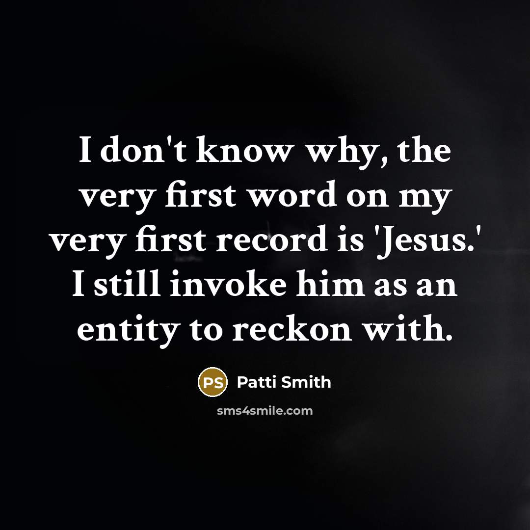 “I don't know why, the very first word on my very first record is 'Jesus.' I still invoke him as an entity to reckon with.” quote by Patti Smith