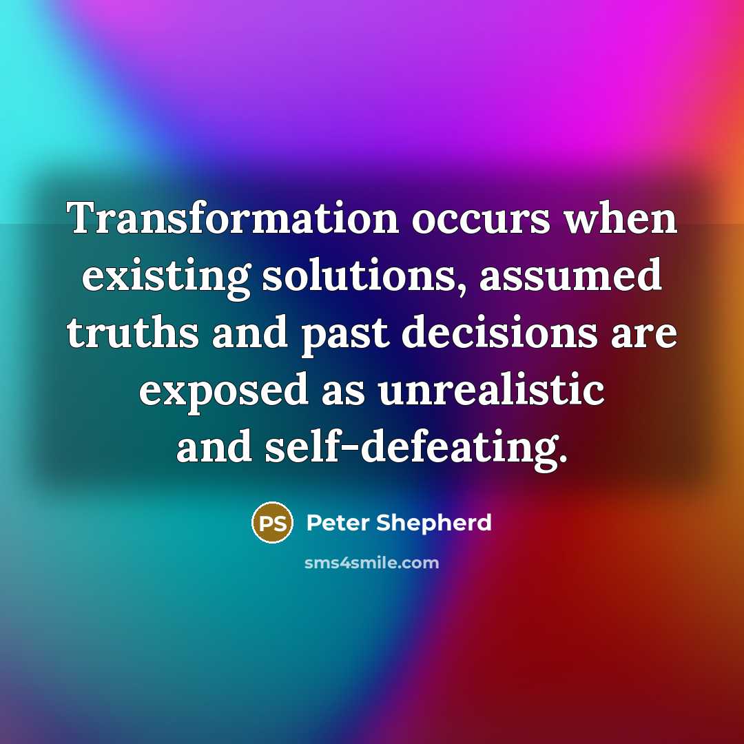 “Transformation occurs when existing solutions, assumed truths and past decisions are exposed as unrealistic and self-defeating.” quote by Peter Shepherd
