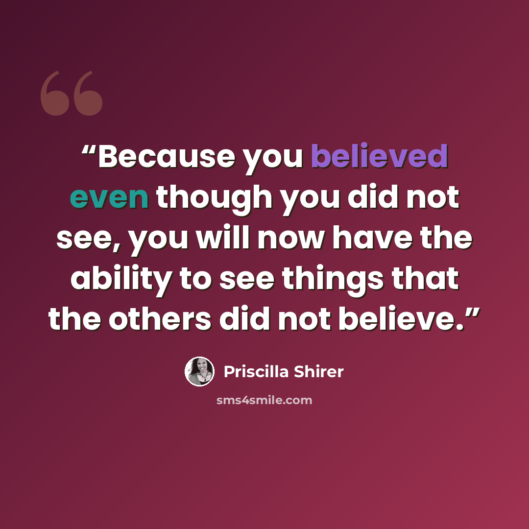 “Because you believed even though you did not see, you will now have the ability to see things that the others did not believe.” quote by Priscilla Shirer