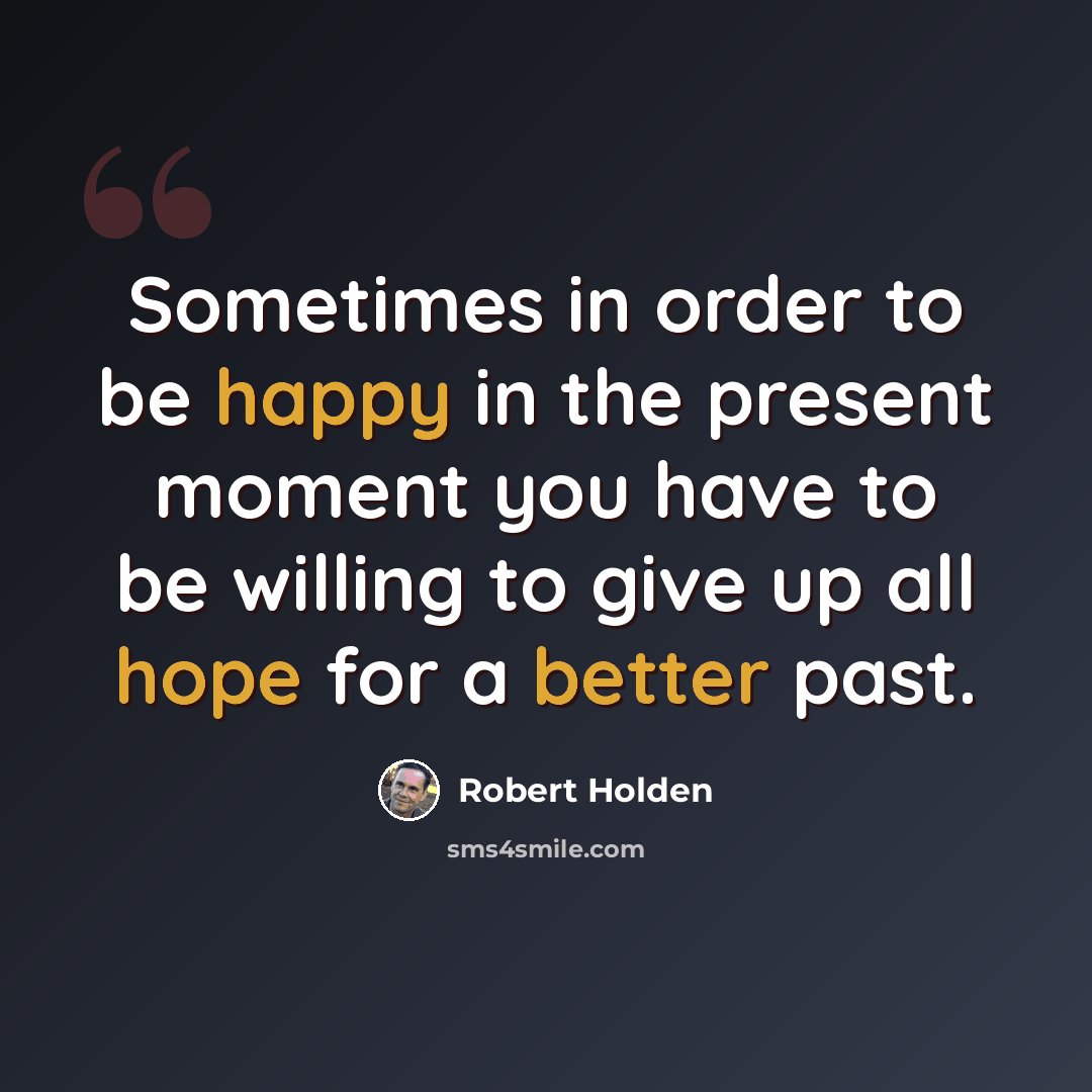 “Sometimes in order to be happy in the present moment you have to be willing to give up all hope for a better past.” quote by Robert Holden