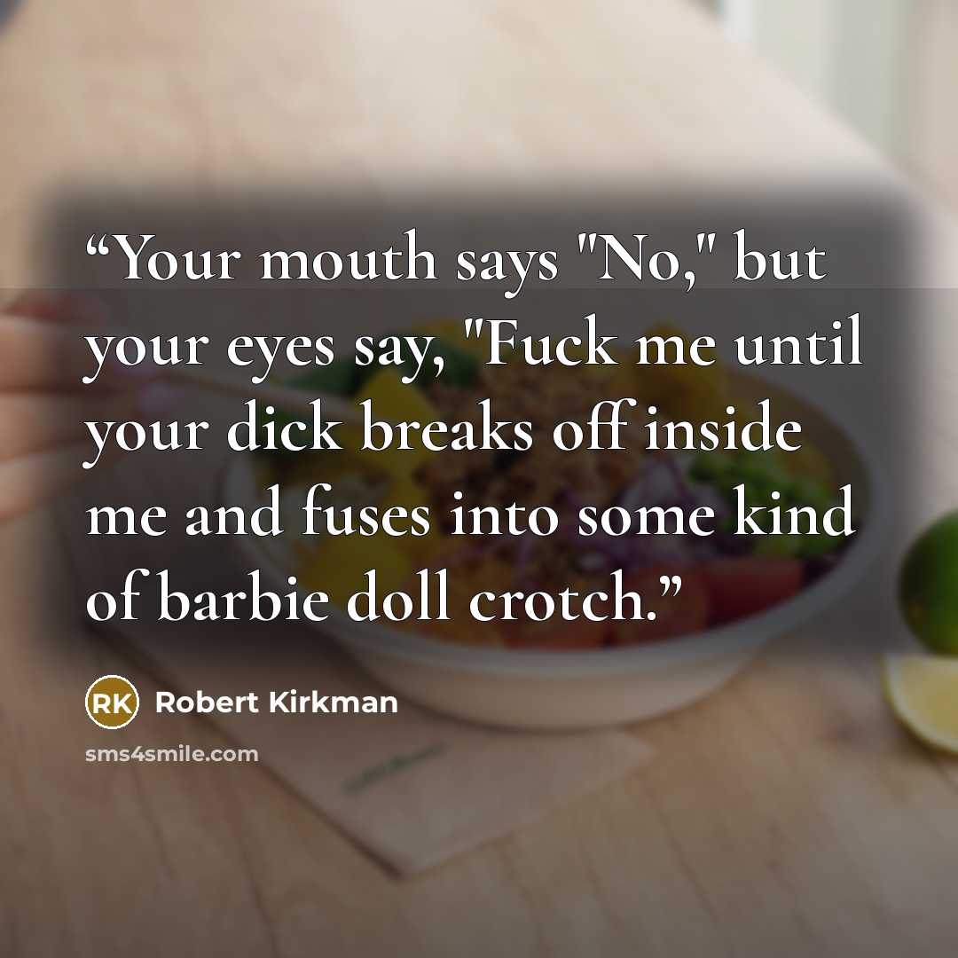 “Your mouth says "No," but your eyes say, "Fuck me until your dick breaks off inside me and fuses into some kind of barbie doll crotch.” quote by Robert Kirkman