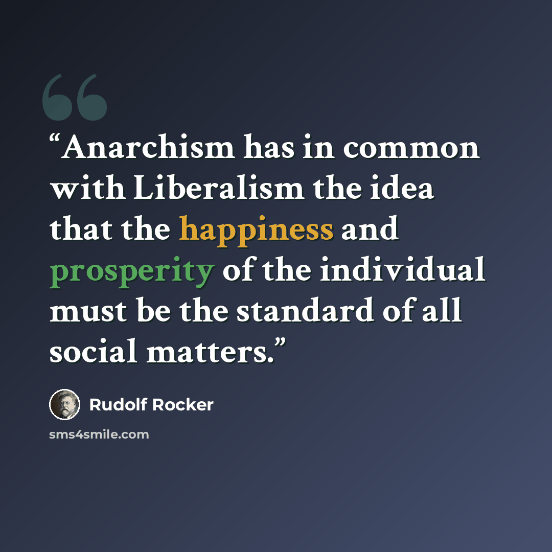 “Anarchism has in common with Liberalism the idea that the happiness and prosperity of the individual must be the standard of all social matters.” quote by Rudolf Rocker
