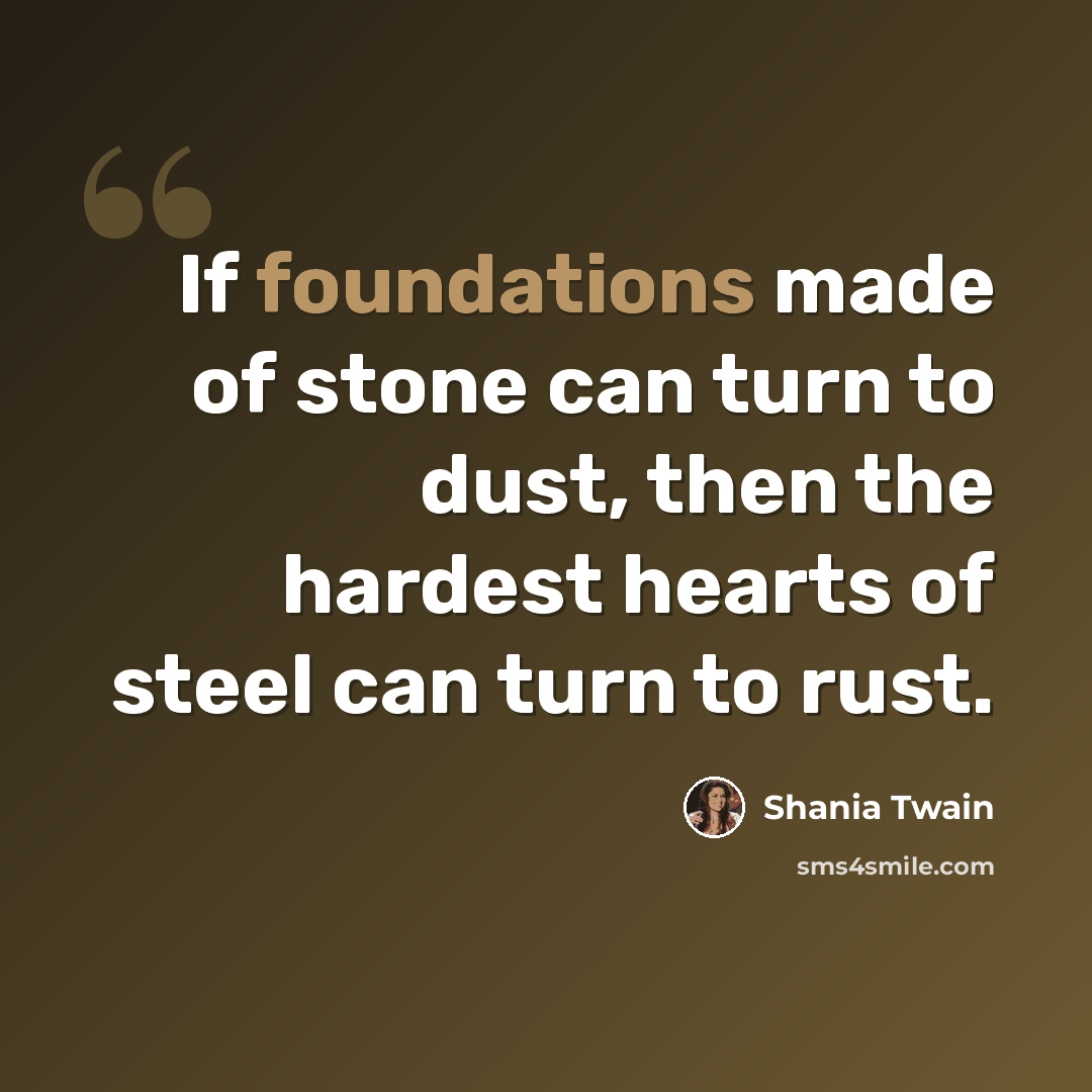 “If foundations made of stone can turn to dust, then the hardest hearts of steel can turn to rust.” quote by Shania Twain