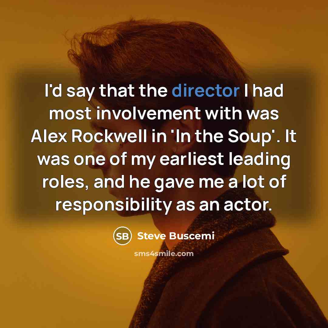 “I'd say that the director I had most involvement with was Alex Rockwell in 'In the Soup'. It was one of my earliest leading roles, and he gave me a lot of responsibility as an actor.” quote by Steve Buscemi