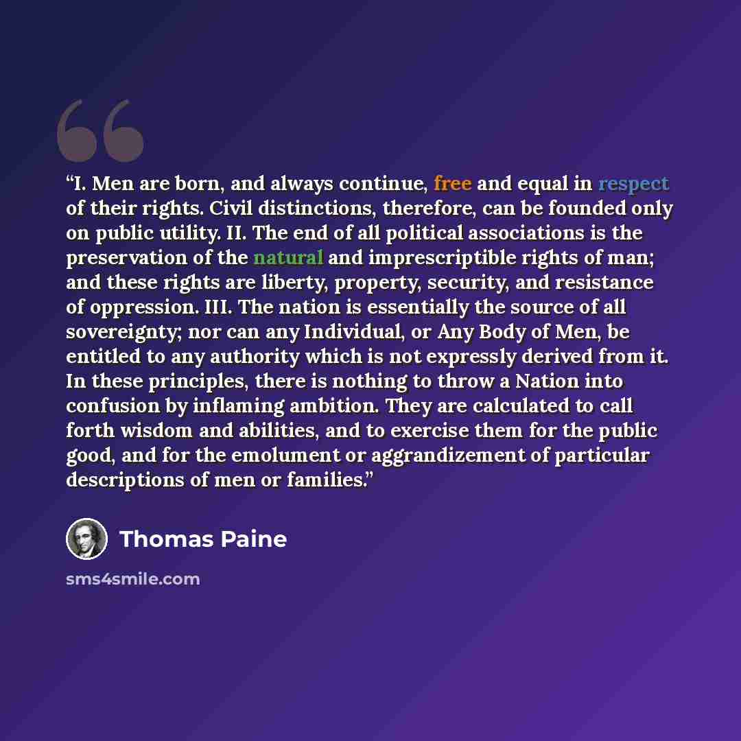 “I. Men are born, and always continue, free and equal in respect of their rights. Civil distinctions, therefore, can be founded only on public utility. II. The end of all political associations is the preservation of the natural and imprescriptible rights of man; and these rights are liberty…” quote by Thomas Paine