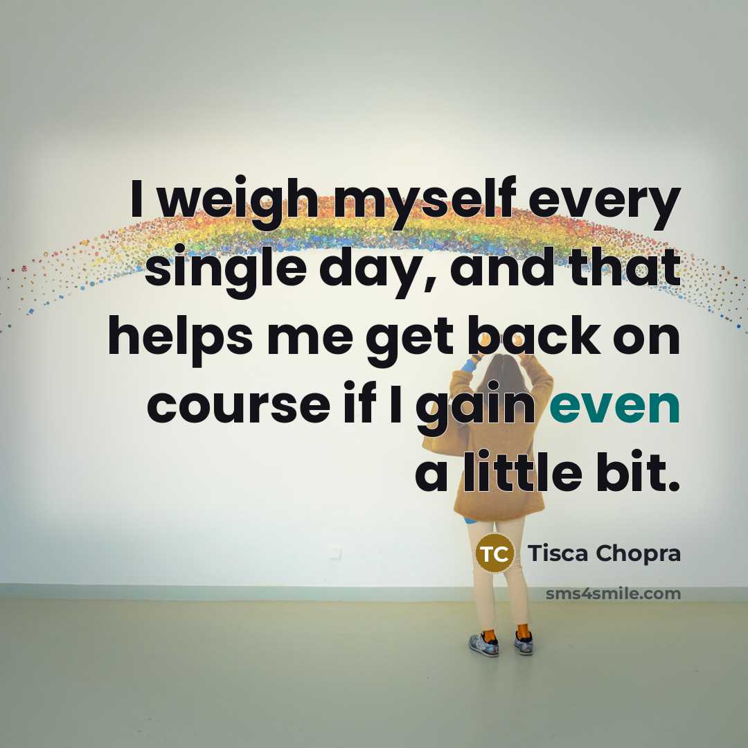 “I weigh myself every single day, and that helps me get back on course if I gain even a little bit.” quote by Tisca Chopra