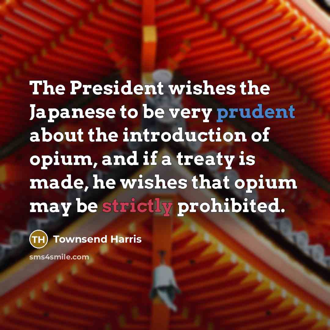 “The President wishes the Japanese to be very prudent about the introduction of opium, and if a treaty is made, he wishes that opium may be strictly prohibited.” quote by Townsend Harris