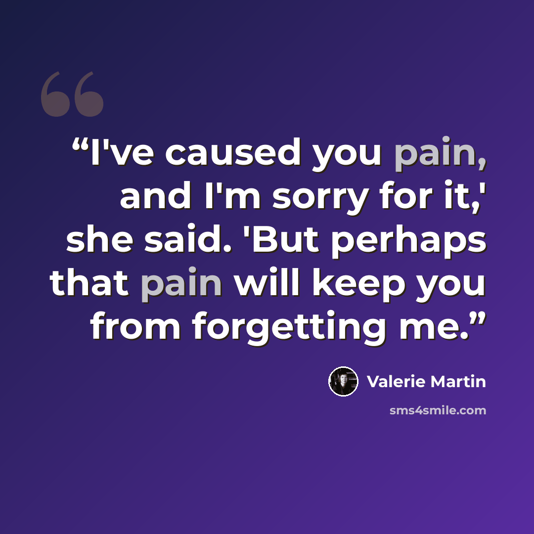 “I've caused you pain, and I'm sorry for it,' she said. 'But perhaps that pain will keep you from forgetting me.” quote by Valerie Martin
