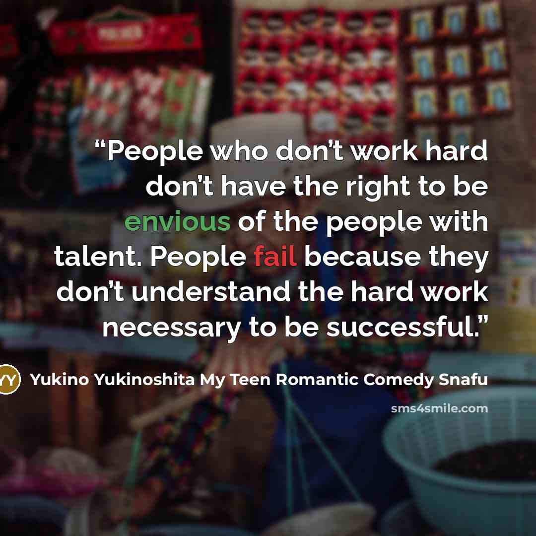 “People who don’t work hard don’t have the right to be envious of the people with talent. People fail because they don’t understand the hard work necessary to be successful.” quote by Yukino Yukinoshita My Teen Romantic Comedy Snafu