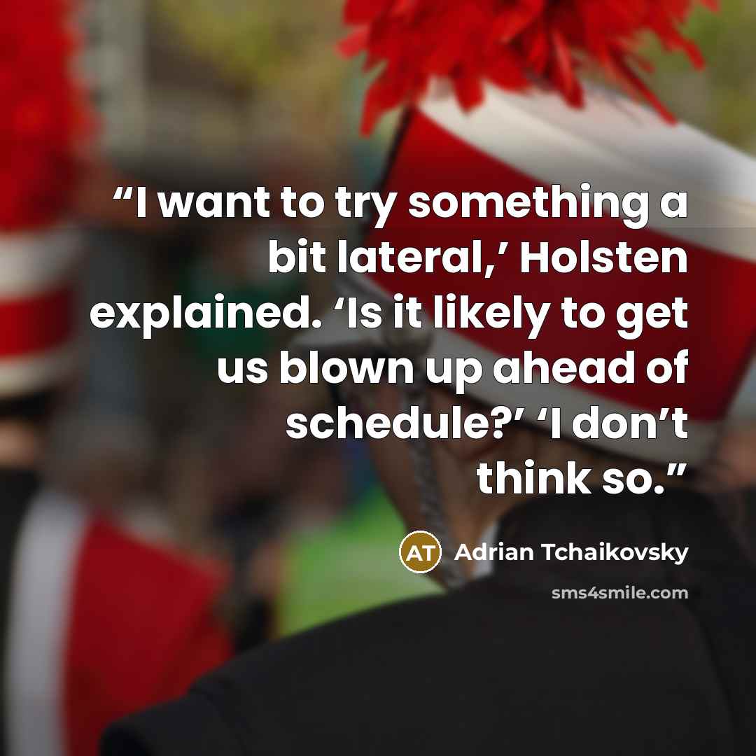 “I want to try something a bit lateral,’ Holsten explained. ‘Is it likely to get us blown up ahead of schedule?’ ‘I don’t think so.” quote by Adrian Tchaikovsky
