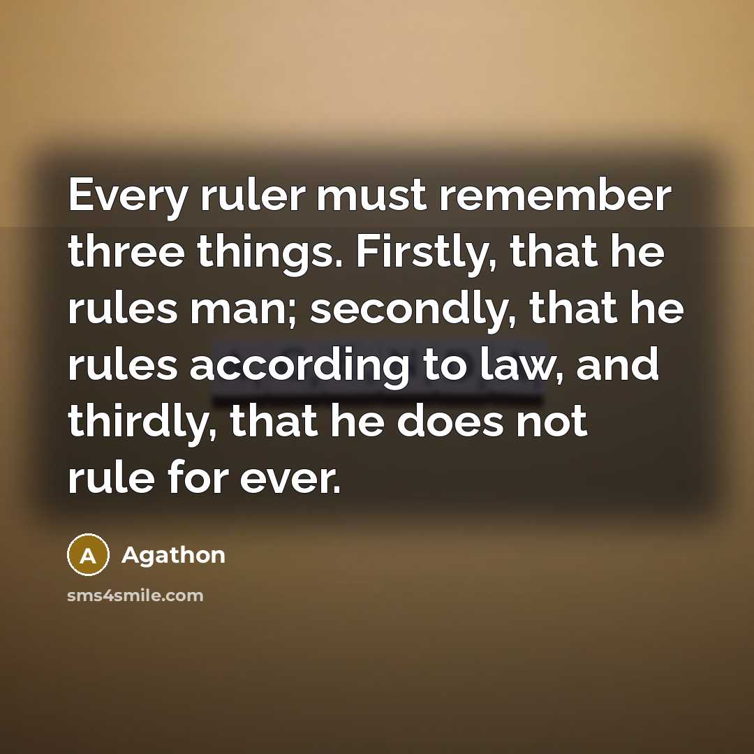 “Every ruler must remember three things. Firstly, that he rules man; secondly, that he rules according to law, and thirdly, that he does not rule for ever.” quote by Agathon