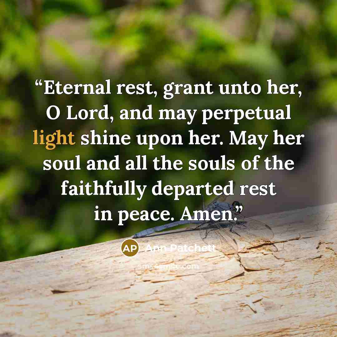 “Eternal rest, grant unto her, O Lord, and may perpetual light shine upon her. May her soul and all the souls of the faithfully departed rest in peace. Amen.” quote by Ann Patchett