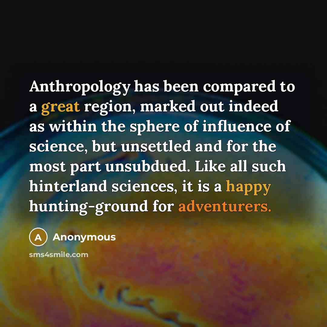 “Anthropology has been compared to a great region, marked out indeed as within the sphere of influence of science, but unsettled and for the most part unsubdued. Like all such hinterland sciences, it is a happy hunting-ground for adventurers.” quote by Anonymous