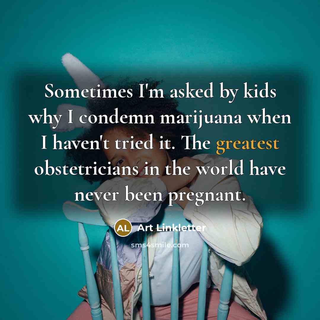 “Sometimes I'm asked by kids why I condemn marijuana when I haven't tried it. The greatest obstetricians in the world have never been pregnant.” quote by Art Linkletter