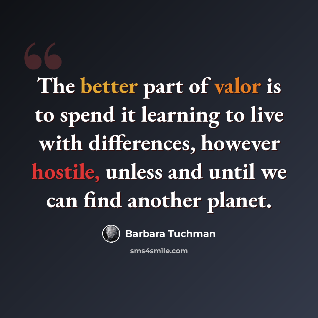 “The better part of valor is to spend it learning to live with differences, however hostile, unless and until we can find another planet.” quote by Barbara Tuchman