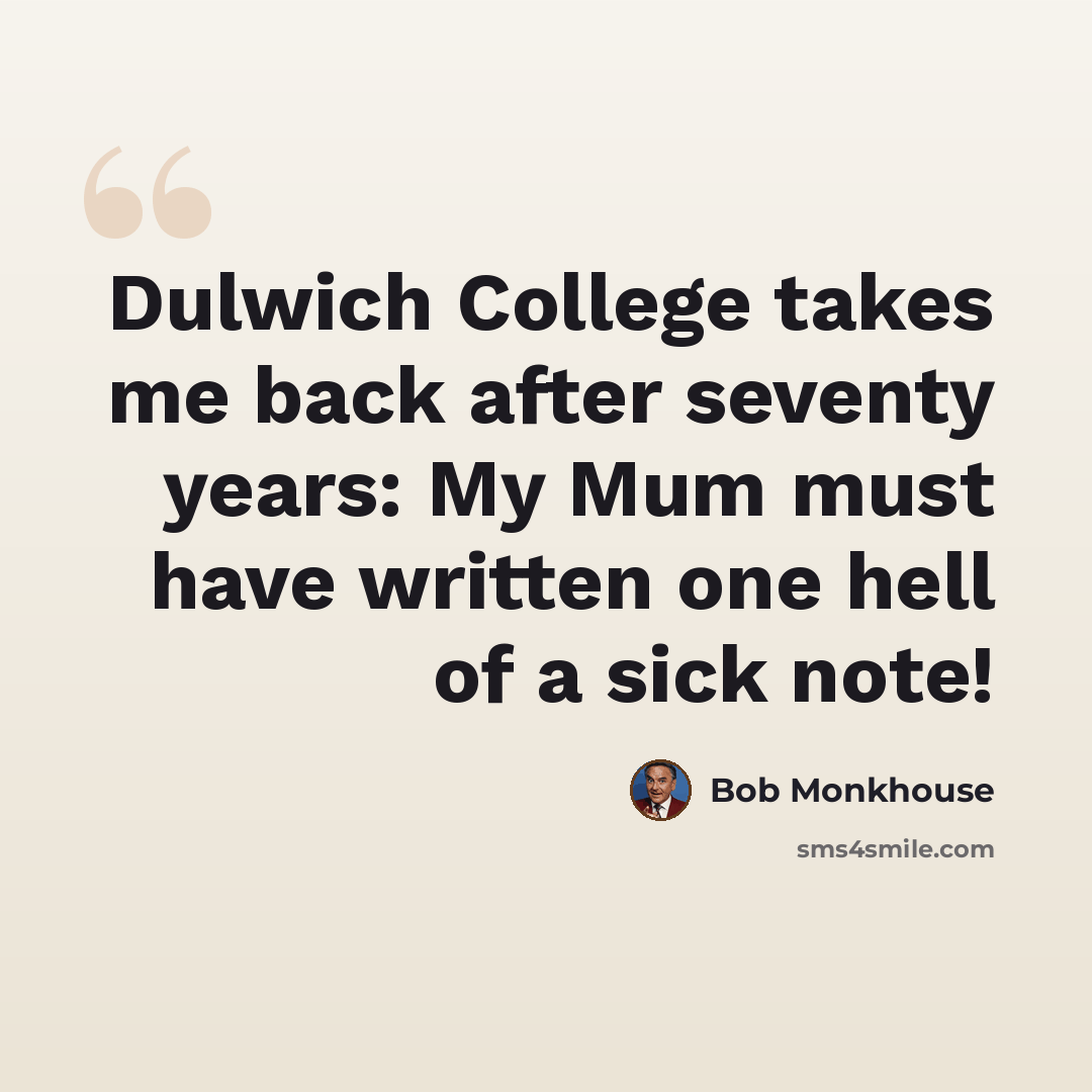 “Dulwich College takes me back after seventy years: My Mum must have written one hell of a sick note!” quote by Bob Monkhouse