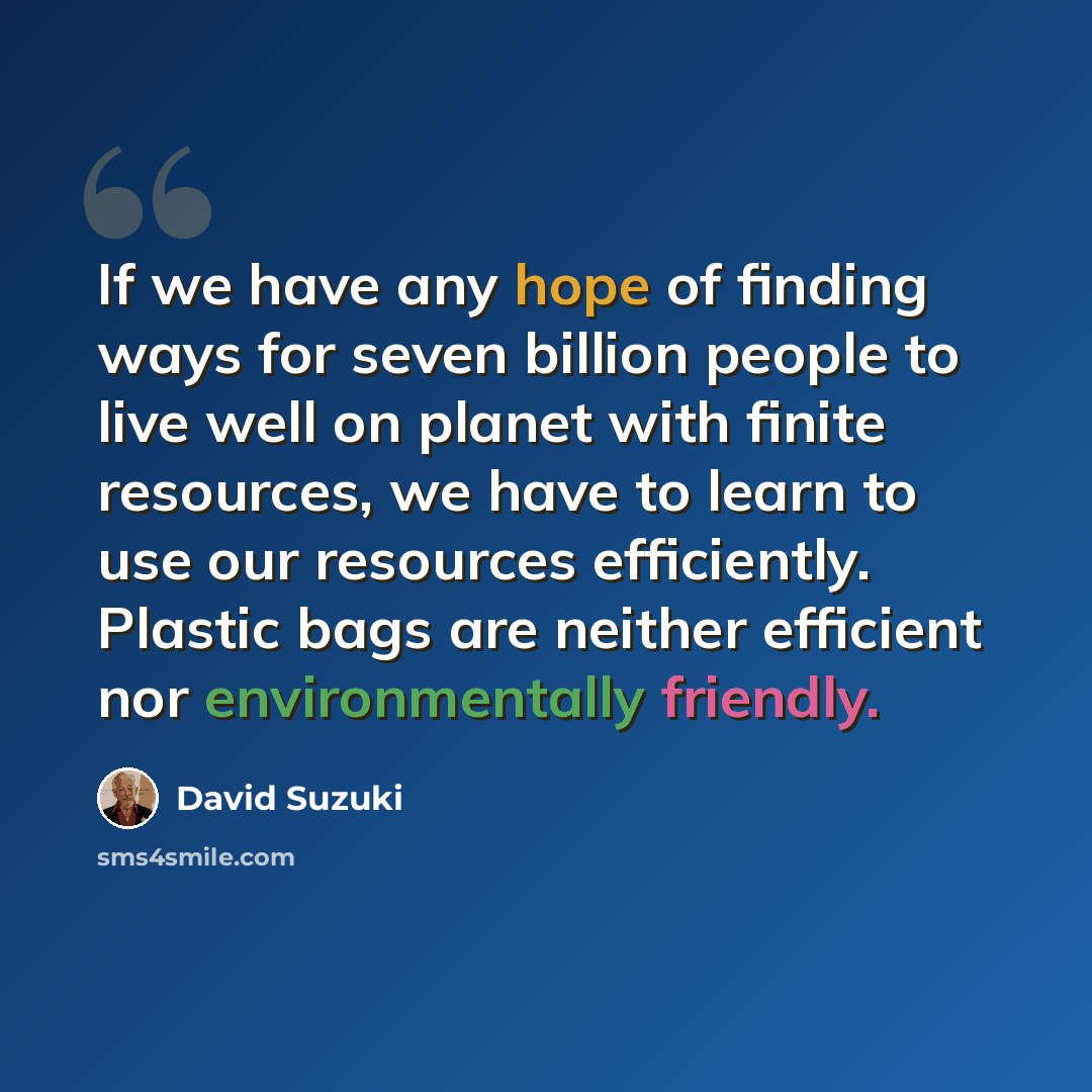 “If we have any hope of finding ways for seven billion people to live well on planet with finite resources, we have to learn to use our resources efficiently. Plastic bags are neither efficient nor environmentally friendly.” quote by David Suzuki